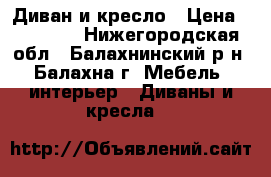 Диван и кресло › Цена ­ 14 000 - Нижегородская обл., Балахнинский р-н, Балахна г. Мебель, интерьер » Диваны и кресла   